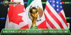 Bảng B World Cup 2026: Hé lộ các cuộc chạm trán đầy kịch tính