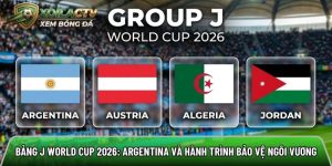 Bảng J World Cup 2026: Argentina và hành trình bảo vệ ngôi vương