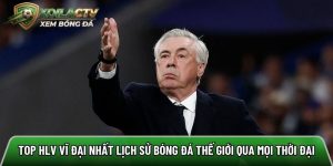 Top HLV vĩ đại nhất lịch sử bóng đá thế giới qua mọi thời đại