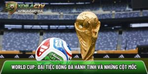 World Cup: Đại tiệc bóng đá hành tinh và những cột mốc vàng